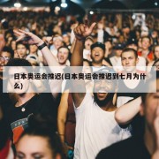 日本奥运会推迟(日本奥运会推迟到七月为什么)