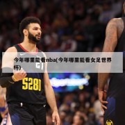 今年哪里能看nba(今年哪里能看女足世界杯)