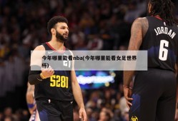 今年哪里能看nba(今年哪里能看女足世界杯)