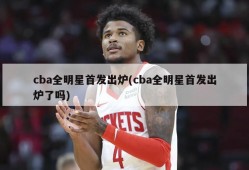 cba全明星首发出炉(cba全明星首发出炉了吗)