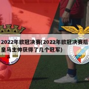 2022年欧冠决赛(2022年欧冠决赛后皇马主帅获得了几个冠军)