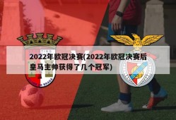 2022年欧冠决赛(2022年欧冠决赛后皇马主帅获得了几个冠军)