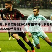 曝c罗希望参加2026年世界杯(c罗参加2022年世界杯)