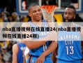 nba直播视频在线直播24(nba直播视频在线直播24期)