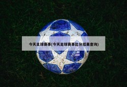 今天足球赛事(今天足球赛事比分结果查询)