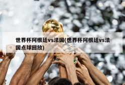 世界杯阿根廷vs法国(世界杯阿根廷vs法国点球回放)