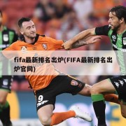 fifa最新排名出炉(FIFA最新排名出炉官网)