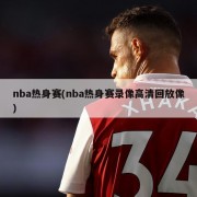 nba热身赛(nba热身赛录像高清回放像)