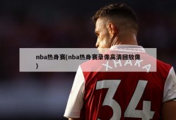 nba热身赛(nba热身赛录像高清回放像)