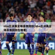 nba总决赛全场录像回放(nba总决赛全场录像回放在哪看)