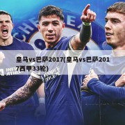 皇马vs巴萨2017(皇马vs巴萨2017西甲33轮)