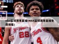 nba篮球赛事直播(NBA篮球赛事直播免费观看)