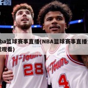 nba篮球赛事直播(NBA篮球赛事直播免费观看)