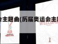 历届奥运会主题曲(历届奥运会主题曲以及演唱者)