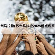 苏州马拉松(苏州马拉松2025起点和终点)