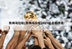 苏州马拉松(苏州马拉松2025起点和终点)