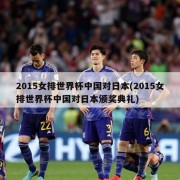 2015女排世界杯中国对日本(2015女排世界杯中国对日本颁奖典礼)