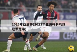 2023年亚洲杯(2023年亚洲杯乒乓球冠军是谁)