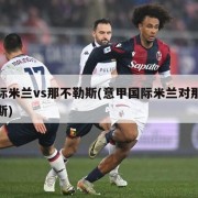 国际米兰vs那不勒斯(意甲国际米兰对那不勒斯)