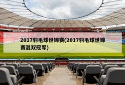 2017羽毛球世锦赛(2017羽毛球世锦赛混双冠军)