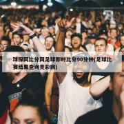 球探网比分网足球即时比分90分钟(足球比赛结果查询竞彩网)